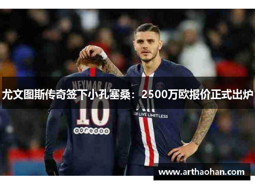 尤文图斯传奇签下小孔塞桑：2500万欧报价正式出炉