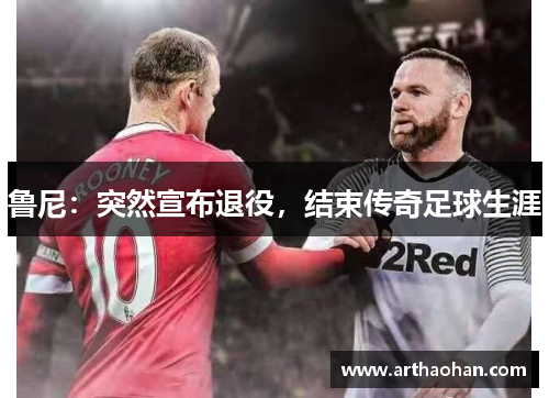 鲁尼：突然宣布退役，结束传奇足球生涯